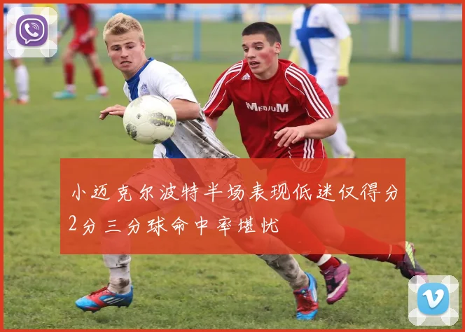 小迈克尔波特半场表现低迷仅得分2分三分球命中率堪忧