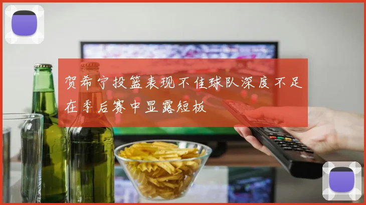 贺希宁投篮表现不佳球队深度不足在季后赛中显露短板