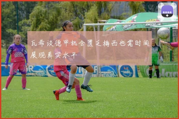 瓦希谈德甲机会匮乏梅西也需时间展现真实水平