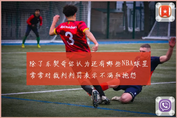 除了东契奇你认为还有哪些NBA球星常常对裁判判罚表示不满和抱怨