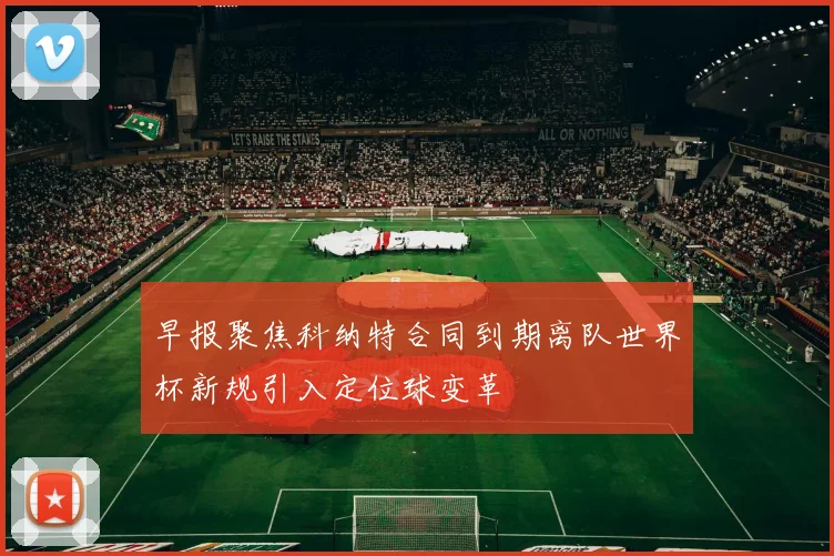 早报聚焦科纳特合同到期离队世界杯新规引入定位球变革