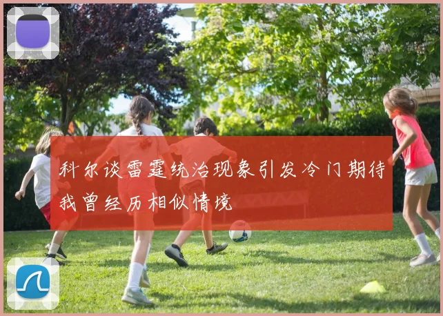 科尔谈雷霆统治现象引发冷门期待我曾经历相似情境