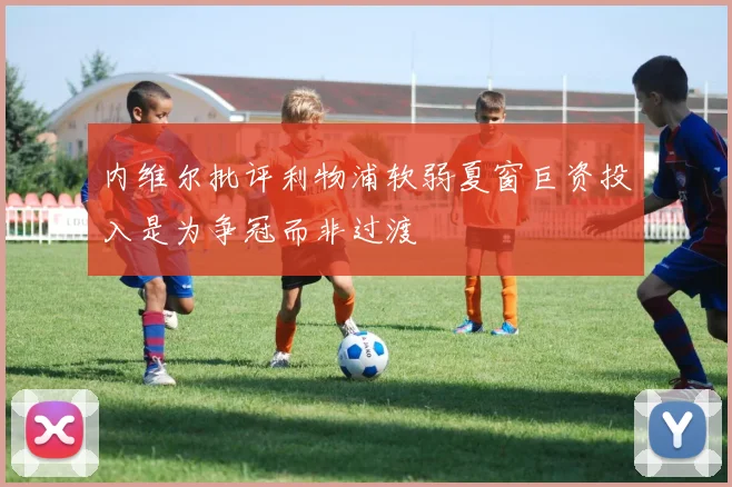 内维尔批评利物浦软弱夏窗巨资投入是为争冠而非过渡