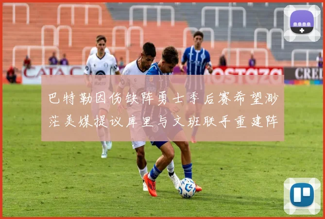 巴特勒因伤缺阵勇士季后赛希望渺茫美媒提议库里与文班联手重建阵容