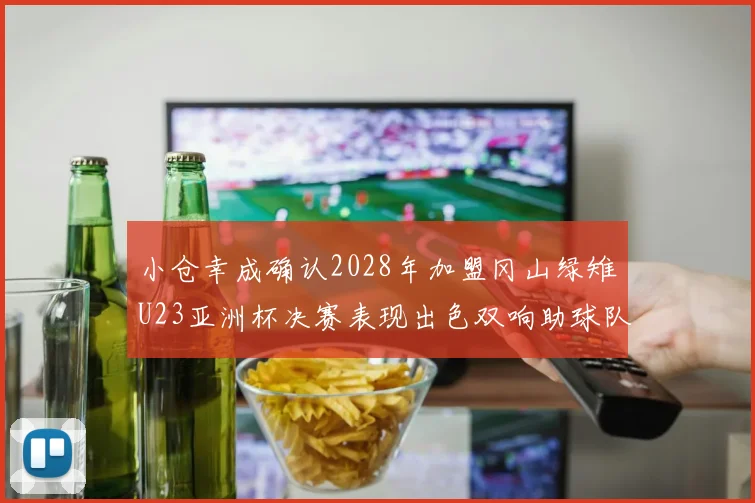小仓幸成确认2028年加盟冈山绿雉U23亚洲杯决赛表现出色双响助球队夺冠