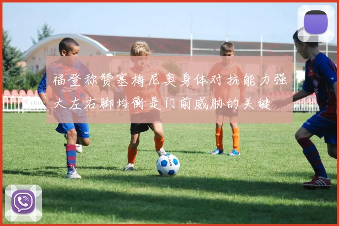 福登称赞塞梅尼奥身体对抗能力强大左右脚均衡是门前威胁的关键