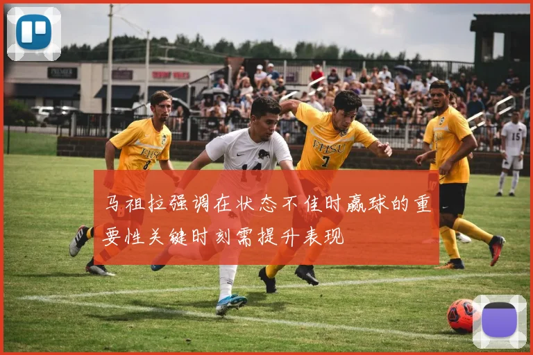 马祖拉强调在状态不佳时赢球的重要性关键时刻需提升表现