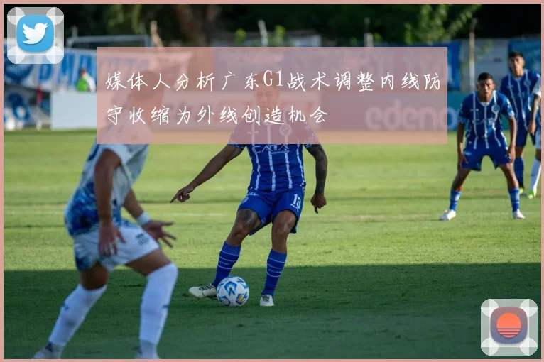媒体人分析广东G1战术调整内线防守收缩为外线创造机会