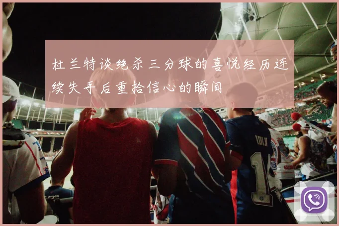 杜兰特谈绝杀三分球的喜悦经历连续失手后重拾信心的瞬间