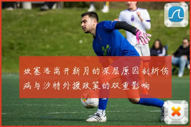 坎塞洛离开新月的深层原因剖析伤病与沙特外援政策的双重影响