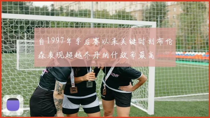 自1997年季后赛以来关键时刻布伦森表现超越乔丹纳什效率最高