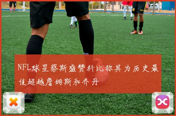 NFL球星蔡斯盛赞科比称其为历史最佳超越詹姆斯和乔丹