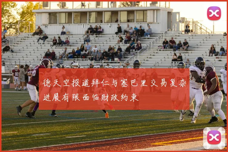 德天空报道拜仁与塞巴里交易复杂进展有限面临财政约束
