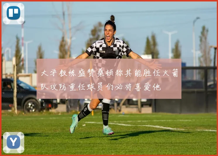 大学教练盛赞桑顿称其能胜任火箭队攻防重任球员们必将喜爱他
