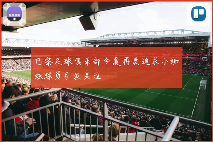 巴黎足球俱乐部今夏再度追求小蜘蛛球员引发关注