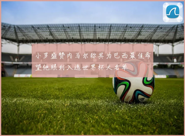 小罗盛赞内马尔称其为巴西最佳希望他顺利入选世界杯大名单
