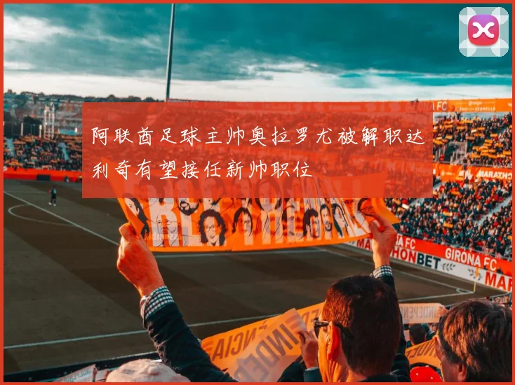 阿联酋足球主帅奥拉罗尤被解职达利奇有望接任新帅职位