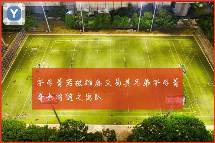 字母哥若被雄鹿交易其兄弟字母哥哥也将随之离队