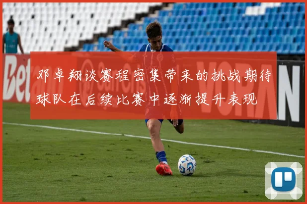 邓卓翔谈赛程密集带来的挑战期待球队在后续比赛中逐渐提升表现