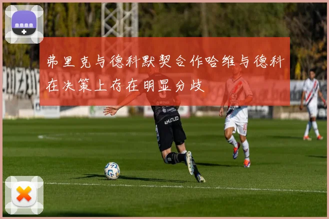 弗里克与德科默契合作哈维与德科在决策上存在明显分歧