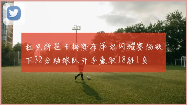 杜克新星卡梅隆布泽尔闪耀赛场砍下32分助球队开季豪取18胜1负