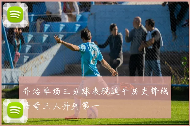 乔治单场三分球表现追平历史锋线传奇三人并列第一