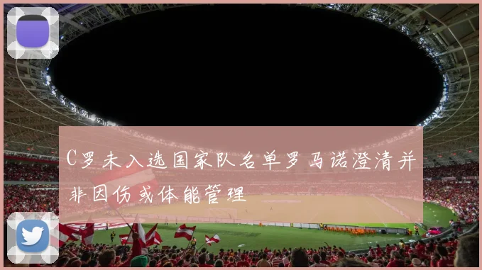 C罗未入选国家队名单罗马诺澄清并非因伤或体能管理